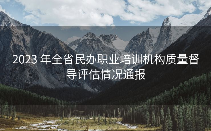2023 年全省民办职业培训机构质量督导评估情况通报 2023 年全省民办职业培训机构质量督导评估情况通报