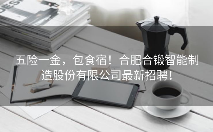 五险一金,包食宿!合肥合锻智能制造股份有限公司最新招聘! 五险一金,包食宿!合肥合锻智能制造股份有限公司最新招聘!