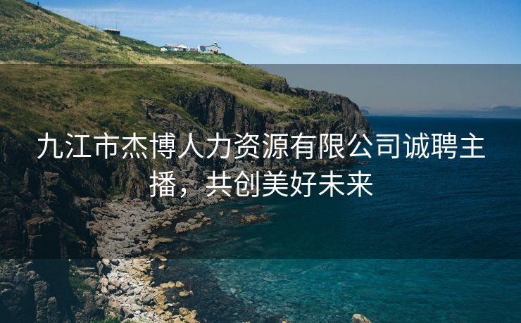 九江市杰博人力资源有限公司诚聘主播,共创美好未来 九江市杰博人力资源有限公司诚聘主播,共创美好未来