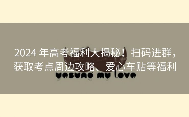 2024 年高考福利大揭秘!扫码进群,获取考点周边攻略、爱心车贴等福利 2024 年高考福利大揭秘!扫码进群,获取考点周边攻略、爱心车贴等福利
