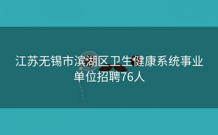 江苏无锡市滨湖区卫生健康系统事业单位招聘76人 江苏无锡市滨湖区卫生健康系统事业单位招聘76人