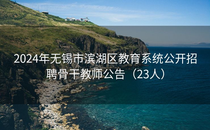 2024年无锡市滨湖区教育系统公开招聘骨干教师公告(23人) 2024年无锡市滨湖区教育系统公开招聘骨干教师公告(23人)