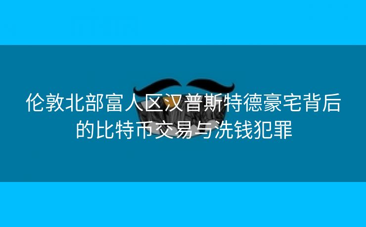 伦敦北部富人区汉普斯特德豪宅背后的比特币交易与洗钱犯罪 伦敦北部富人区汉普斯特德豪宅背后的比特币交易与洗钱犯罪