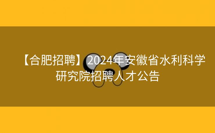 【合肥招聘】2024年安徽省水利科学研究院招聘人才公告 【合肥招聘】2024年安徽省水利科学研究院招聘人才公告
