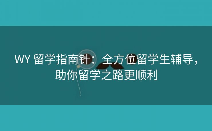 WY 留学指南针:全方位留学生辅导,助你留学之路更顺利 WY 留学指南针:全方位留学生辅导,助你留学之路更顺利