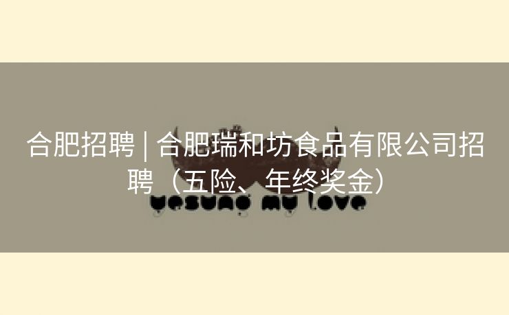合肥招聘 | 合肥瑞和坊食品有限公司招聘(五险、年终奖金) 合肥招聘 | 合肥瑞和坊食品有限公司招聘(五险、年终奖金)