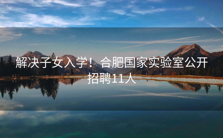 解决子女入学!合肥国家实验室公开招聘11人 解决子女入学!合肥国家实验室公开招聘11人
