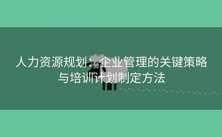 人力资源规划:企业管理的关键策略与培训计划制定方法 人力资源规划:企业管理的关键策略与培训计划制定方法