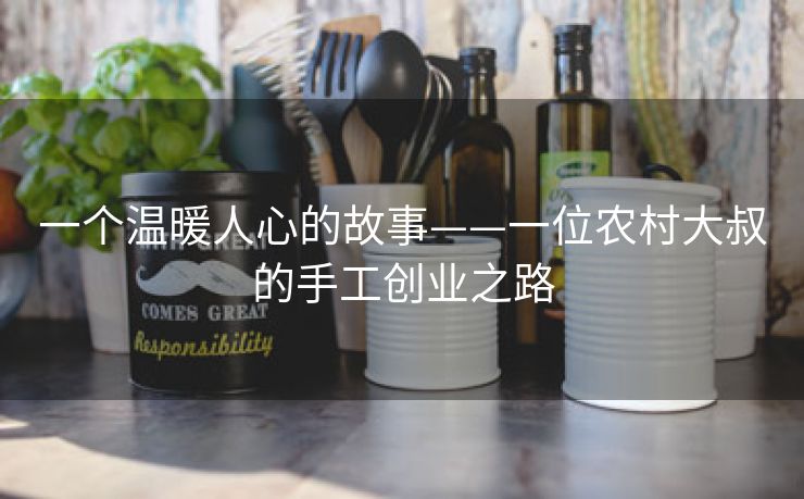 一个温暖人心的故事——一位农村大叔的手工创业之路 一个温暖人心的故事——一位农村大叔的手工创业之路