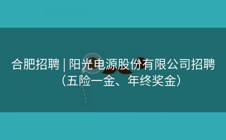 合肥招聘 | 阳光电源股份有限公司招聘(五险一金、年终奖金) 合肥招聘 | 阳光电源股份有限公司招聘(五险一金、年终奖金)