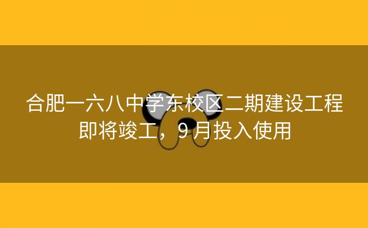 合肥一六八中学东校区二期建设工程即将竣工,9 月投入使用 合肥一六八中学东校区二期建设工程即将竣工,9 月投入使用