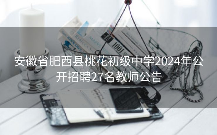 安徽省肥西县桃花初级中学2024年公开招聘27名教师公告 安徽省肥西县桃花初级中学2024年公开招聘27名教师公告