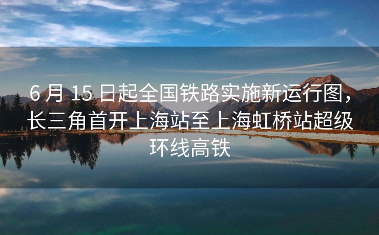 6 月 15 日起全国铁路实施新运行图,长三角首开上海站至上海虹桥站超级环线高铁 6 月 15 日起全国铁路实施新运行图,长三角首开上海站至上海虹桥站超级环线高铁