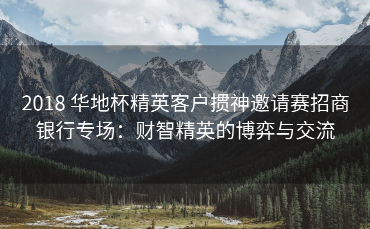 2018 华地杯精英客户掼神邀请赛招商银行专场:财智精英的博弈与交流 2018 华地杯精英客户掼神邀请赛招商银行专场:财智精英的博弈与交流
