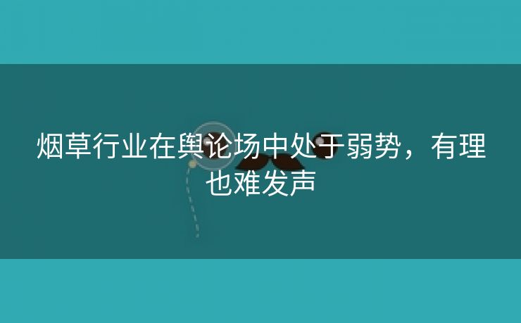 烟草行业在舆论场中处于弱势,有理也难发声 烟草行业在舆论场中处于弱势,有理也难发声