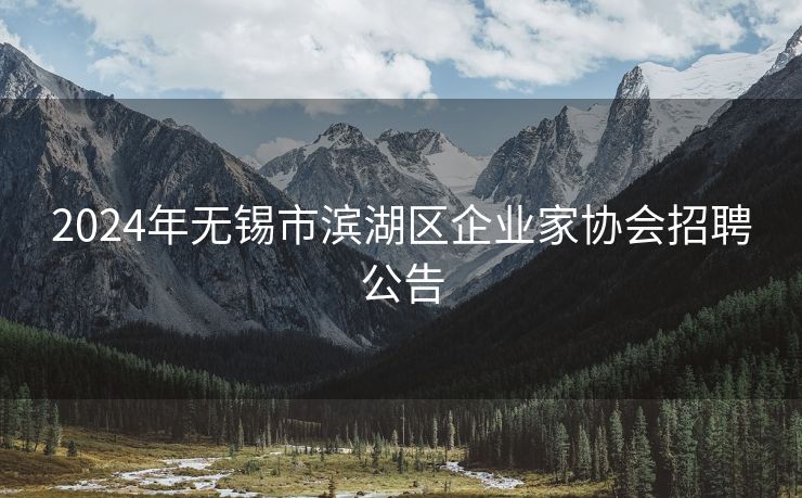 2024年无锡市滨湖区企业家协会招聘公告 2024年无锡市滨湖区企业家协会招聘公告