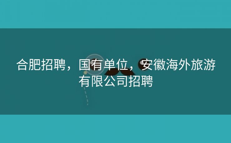 合肥招聘,国有单位,安徽海外旅游有限公司招聘 合肥招聘,国有单位,安徽海外旅游有限公司招聘