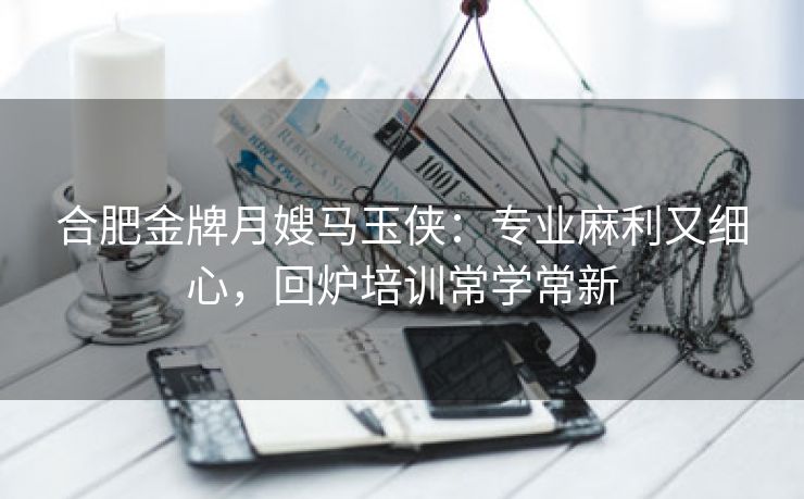 合肥金牌月嫂马玉侠:专业麻利又细心,回炉培训常学常新 合肥金牌月嫂马玉侠:专业麻利又细心,回炉培训常学常新