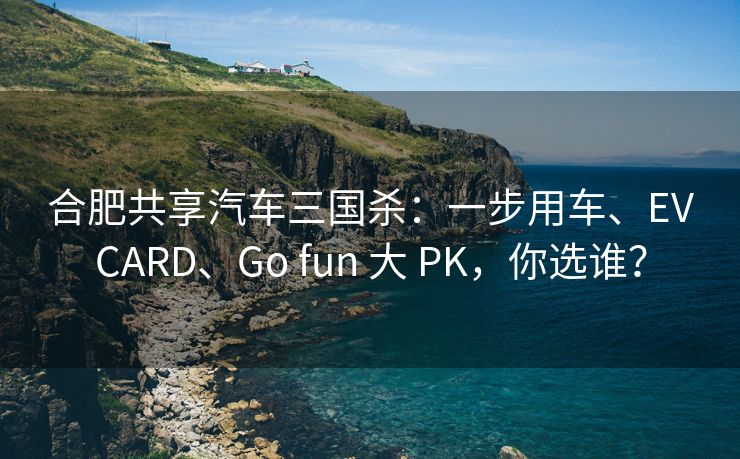 合肥共享汽车三国杀:一步用车、EVCARD、Go fun 大 PK,你选谁? 合肥共享汽车三国杀:一步用车、EVCARD、Go fun 大 PK,你选谁?