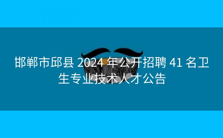 邯郸市邱县 2024 年公开招聘 41 名卫生专业技术人才公告 邯郸市邱县 2024 年公开招聘 41 名卫生专业技术人才公告