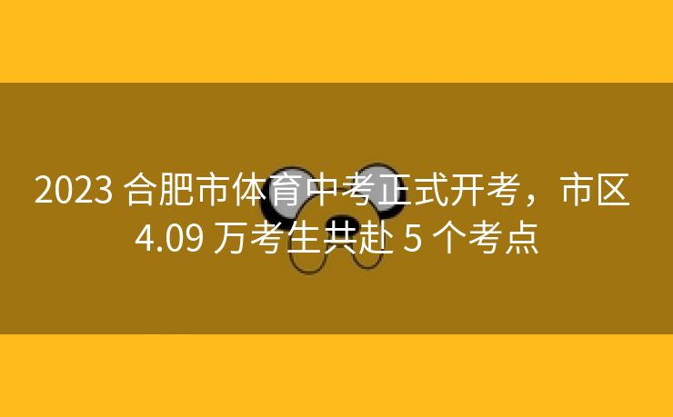 2023 合肥市体育中考正式开考,市区 4.09 万考生共赴 5 个考点 2023 合肥市体育中考正式开考,市区 4.09 万考生共赴 5 个考点