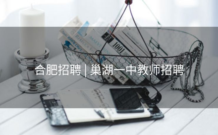 合肥招聘 | 巢湖一中教师招聘 合肥招聘 | 巢湖一中教师招聘