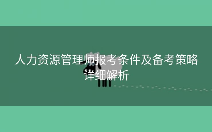 人力资源管理师报考条件及备考策略详细解析 人力资源管理师报考条件及备考策略详细解析