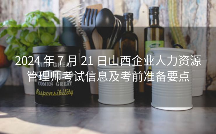 2024 年 7 月 21 日山西企业人力资源管理师考试信息及考前准备要点 2024 年 7 月 21 日山西企业人力资源管理师考试信息及考前准备要点