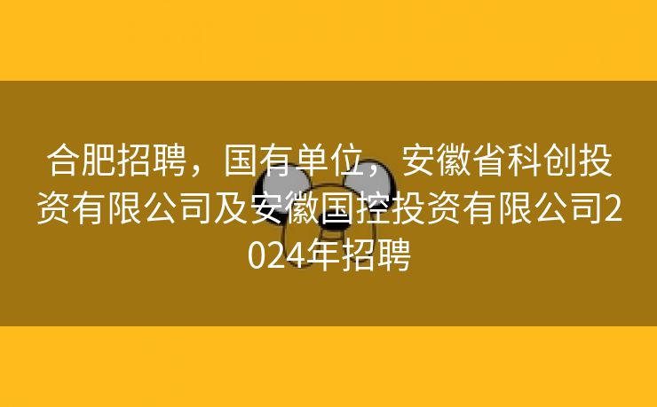 合肥招聘,国有单位,安徽省科创投资有限公司及安徽国控投资有限公司2024年招聘 合肥招聘,国有单位,安徽省科创投资有限公司及安徽国控投资有限公司2024年招聘
