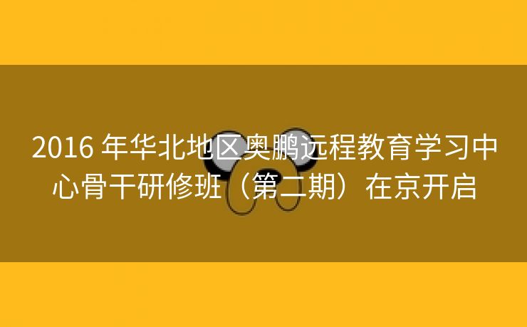 2016 年华北地区奥鹏远程教育学习中心骨干研修班(第二期)在京开启 2016 年华北地区奥鹏远程教育学习中心骨干研修班(第二期)在京开启