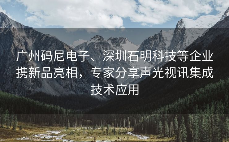 广州码尼电子、深圳石明科技等企业携新品亮相,专家分享声光视讯集成技术应用 广州码尼电子、深圳石明科技等企业携新品亮相,专家分享声光视讯集成技术应用