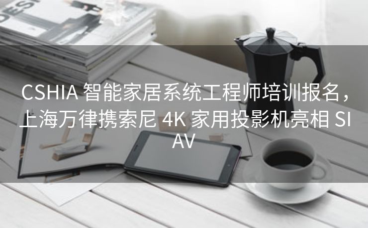 CSHIA 智能家居系统工程师培训报名,上海万律携索尼 4K 家用投影机亮相 SIAV CSHIA 智能家居系统工程师培训报名,上海万律携索尼 4K 家用投影机亮相 SIAV