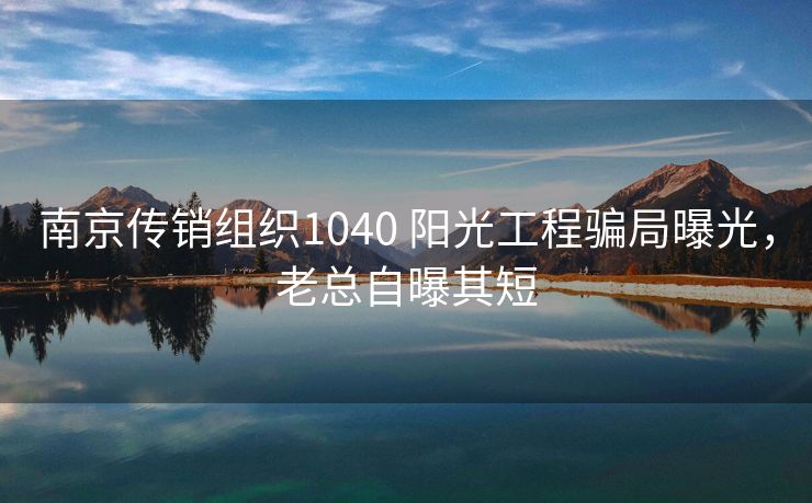 南京传销组织1040 阳光工程骗局曝光,老总自曝其短 南京传销组织1040 阳光工程骗局曝光,老总自曝其短