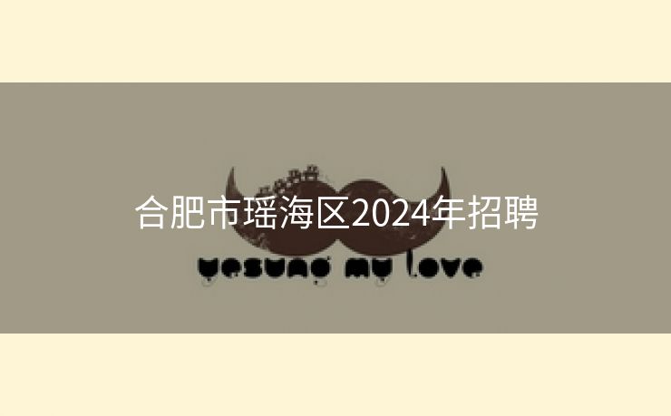 合肥市瑶海区2024年招聘 合肥市瑶海区2024年招聘