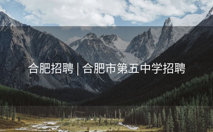 合肥招聘 | 合肥市第五中学招聘 合肥招聘 | 合肥市第五中学招聘