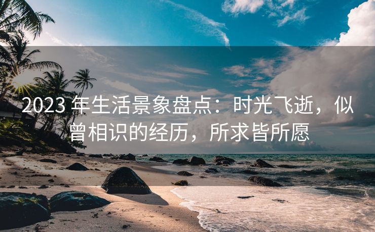 2023 年生活景象盘点:时光飞逝,似曾相识的经历,所求皆所愿 2023 年生活景象盘点:时光飞逝,似曾相识的经历,所求皆所愿