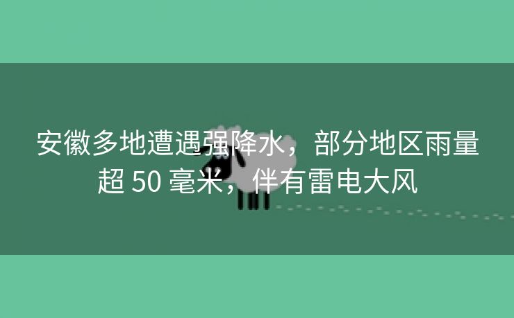 安徽多地遭遇强降水,部分地区雨量超 50 毫米,伴有雷电大风 安徽多地遭遇强降水,部分地区雨量超 50 毫米,伴有雷电大风