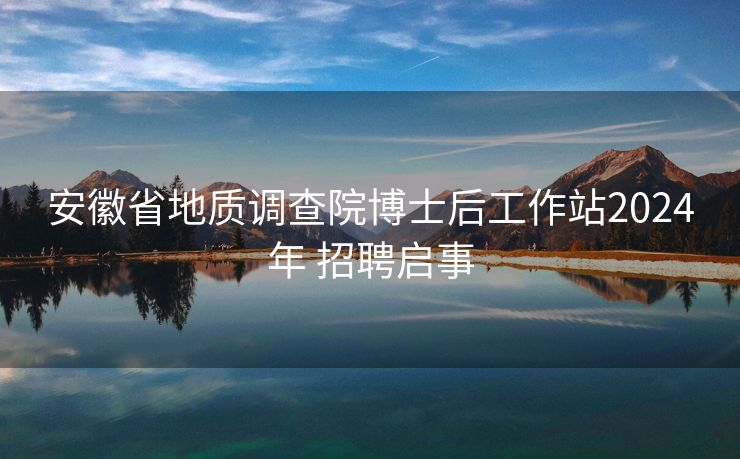 安徽省地质调查院博士后工作站2024年 招聘启事 安徽省地质调查院博士后工作站2024年 招聘启事