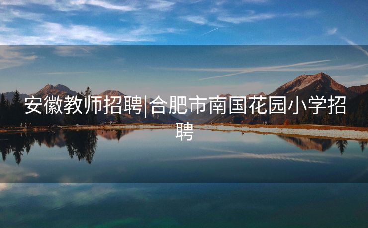 安徽教师招聘|合肥市南国花园小学招聘 安徽教师招聘|合肥市南国花园小学招聘