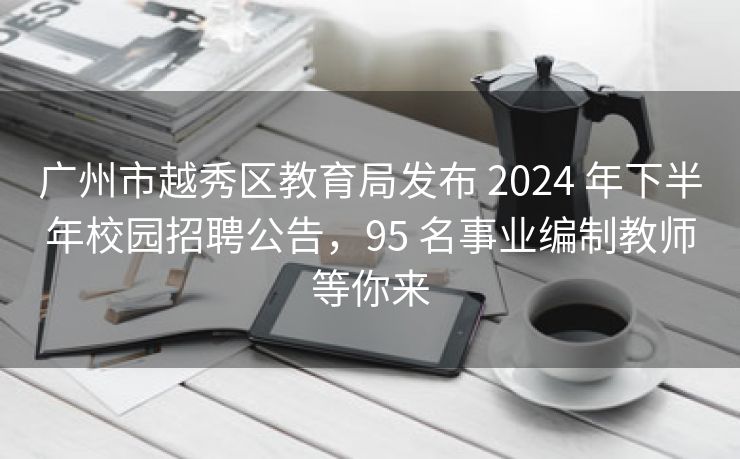 广州市越秀区教育局发布 2024 年下半年校园招聘公告,95 名事业编制教师等你来 广州市越秀区教育局发布 2024 年下半年校园招聘公告,95 名事业编制教师等你来