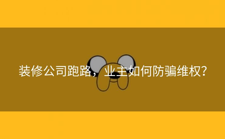 装修公司跑路,业主如何防骗维权? 装修公司跑路,业主如何防骗维权?