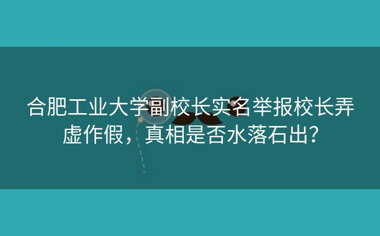 合肥工业大学副校长实名举报校长弄虚作假,真相是否水落石出? 合肥工业大学副校长实名举报校长弄虚作假,真相是否水落石出?