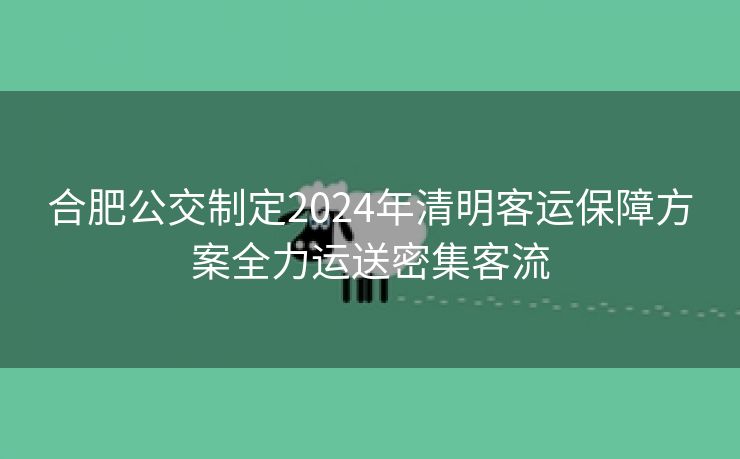 合肥公交制定2024年清明客运保障方案全力运送密集客流 合肥公交制定2024年清明客运保障方案全力运送密集客流