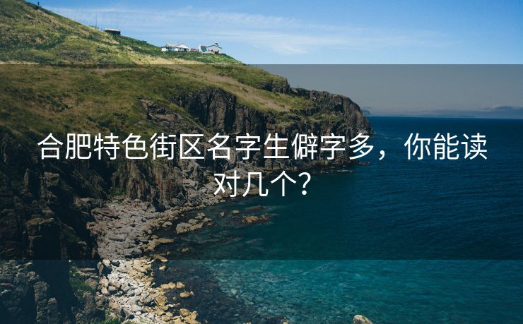 合肥特色街区名字生僻字多,你能读对几个? 合肥特色街区名字生僻字多,你能读对几个?