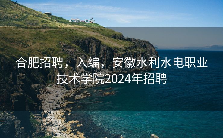 合肥招聘,入编,安徽水利水电职业技术学院2024年招聘 合肥招聘,入编,安徽水利水电职业技术学院2024年招聘