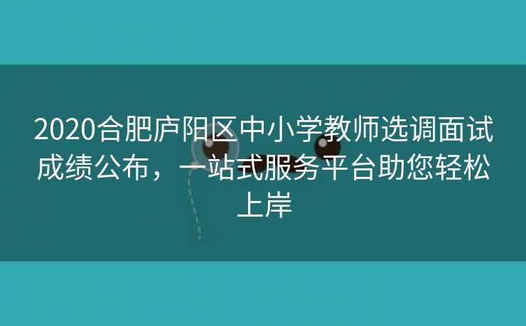 2020合肥庐阳区中小学教师选调面试成绩公布,一站式服务平台助您轻松上岸 2020合肥庐阳区中小学教师选调面试成绩公布,一站式服务平台助您轻松上岸