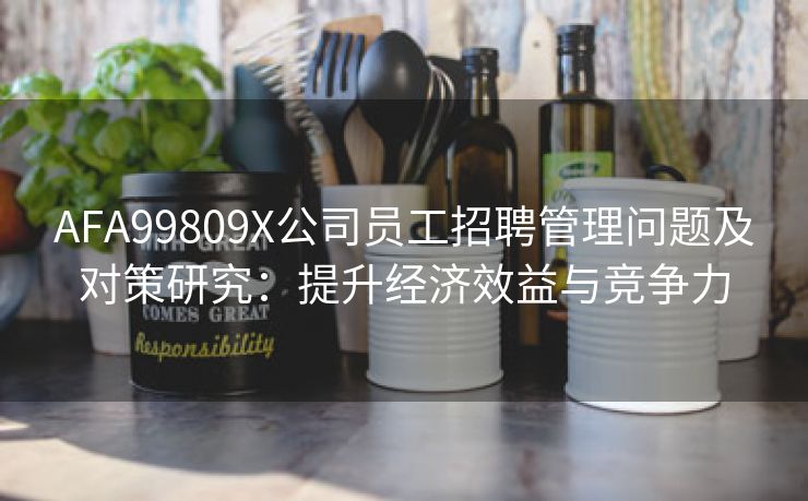 AFA99809X公司员工招聘管理问题及对策研究:提升经济效益与竞争力 AFA99809X公司员工招聘管理问题及对策研究:提升经济效益与竞争力