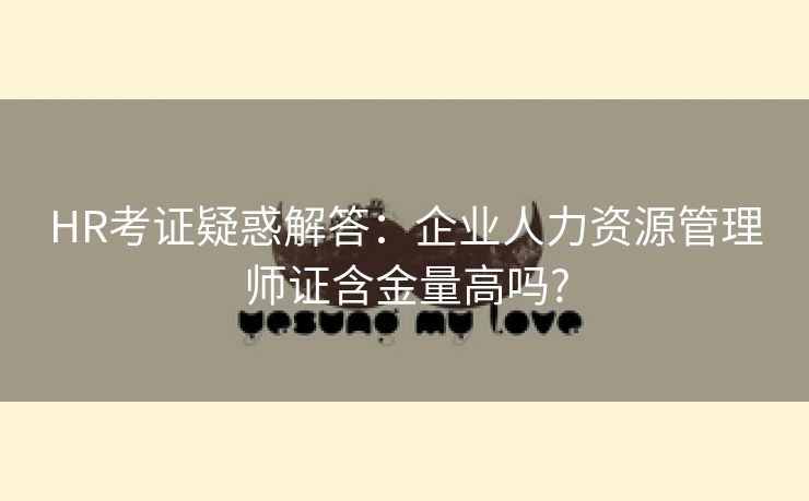 HR考证疑惑解答:企业人力资源管理师证含金量高吗? HR考证疑惑解答:企业人力资源管理师证含金量高吗?