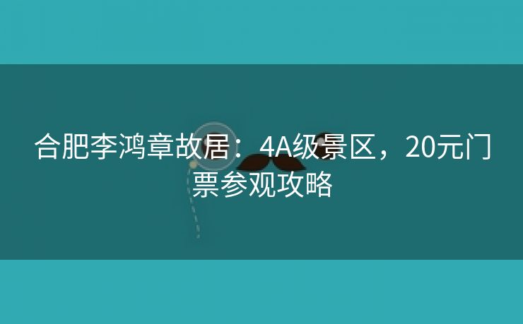 合肥李鸿章故居:4A级景区,20元门票参观攻略 合肥李鸿章故居:4A级景区,20元门票参观攻略