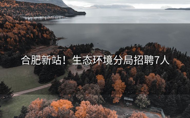 合肥新站!生态环境分局招聘7人 合肥新站!生态环境分局招聘7人